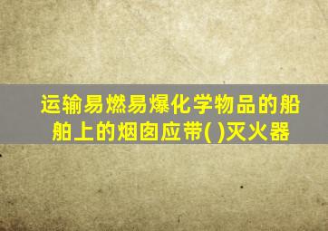 运输易燃易爆化学物品的船舶上的烟囱应带( )灭火器